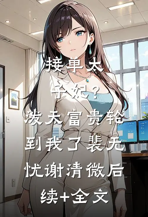 接单“太子妃”？泼天富贵轮到我了裴无忧谢清微后续+全文