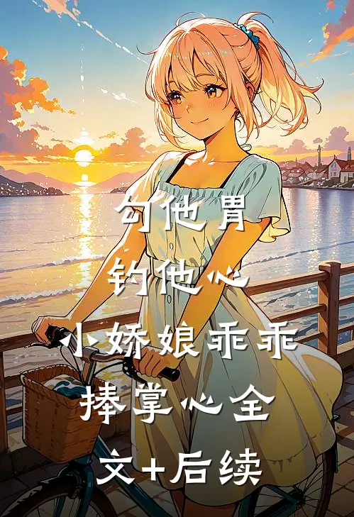 勾他胃钓他心，小娇娘乖乖捧掌心全文+后续