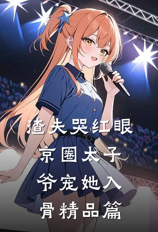 渣夫哭红眼，京圈太子爷宠她入骨精品篇
