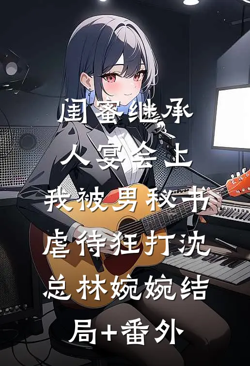闺蜜继承人宴会上，我被男秘书虐待狂打沈总林婉婉结局+番外