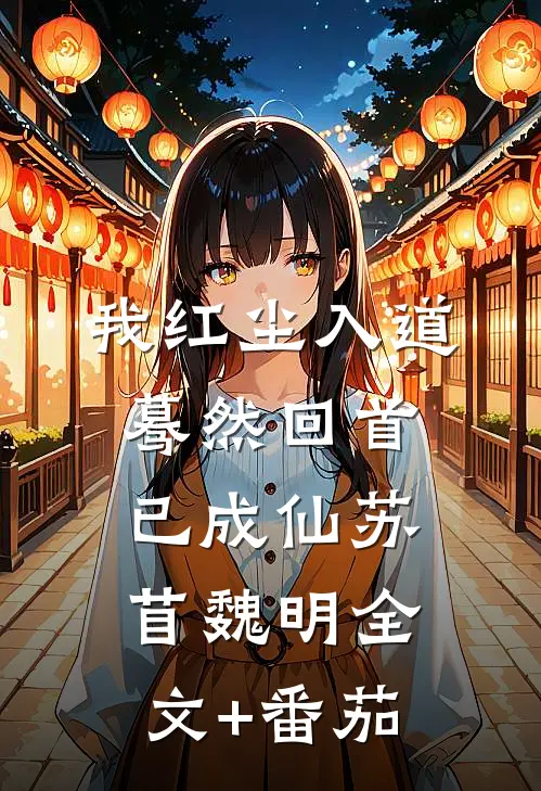 我红尘入道，蓦然回首已成仙苏苜魏明全文+番茄