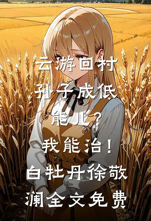 云游回村：孙子成低能儿？我能治！白牡丹徐敬澜全文免费