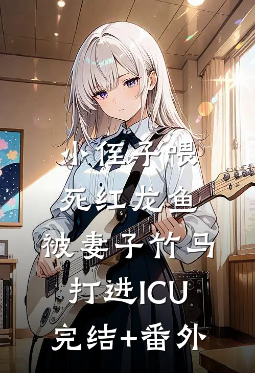 小侄子喂死红龙鱼，被妻子竹马打进ICU完结+番外