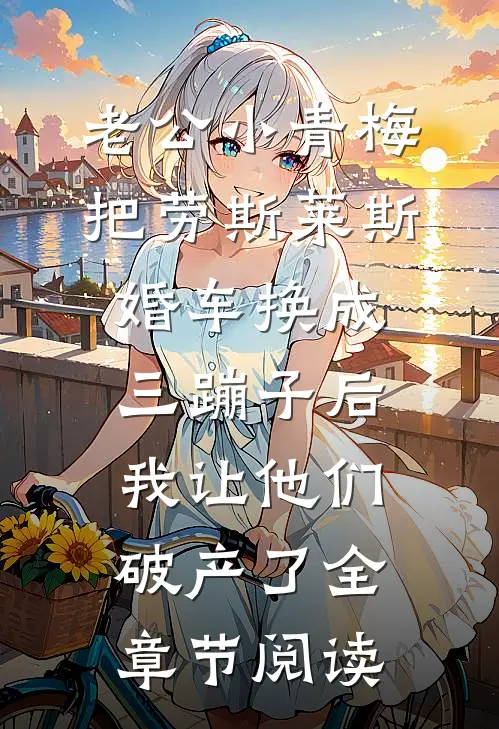 老公小青梅把劳斯莱斯婚车换成三蹦子后，我让他们破产了全章节阅读