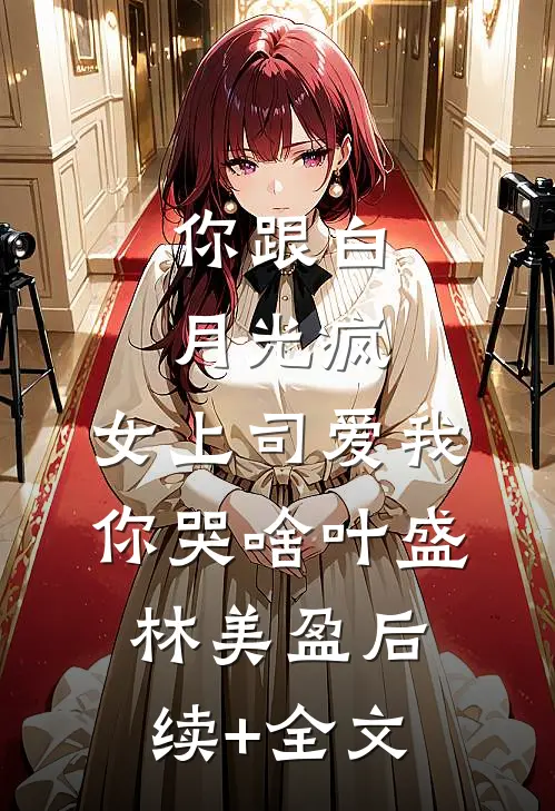 你跟白月光疯，女上司爱我你哭啥叶盛林美盈后续+全文