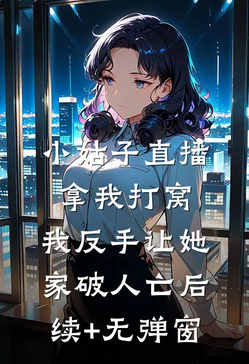 小姑子直播拿我打窝，我反手让她家破人亡后续+无弹窗