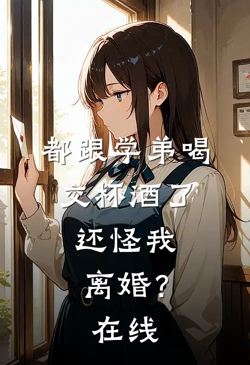 都跟学弟喝交杯酒了，还怪我离婚？在线
