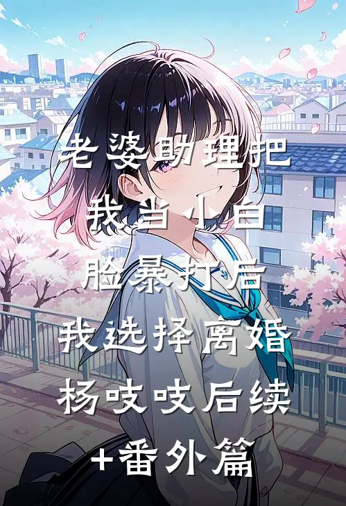 老婆助理把我当小白脸暴打后，我选择离婚杨吱吱后续+番外篇