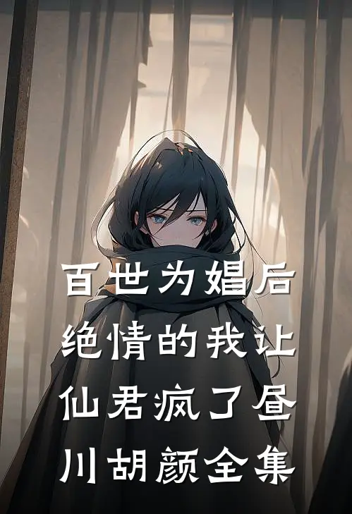 百世为娼后，绝情的我让仙君疯了昼川胡颜 全集