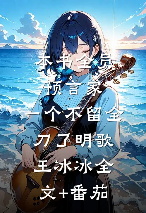 本书全员预言家，一个不留全刀了明歌王冰冰全文+番茄