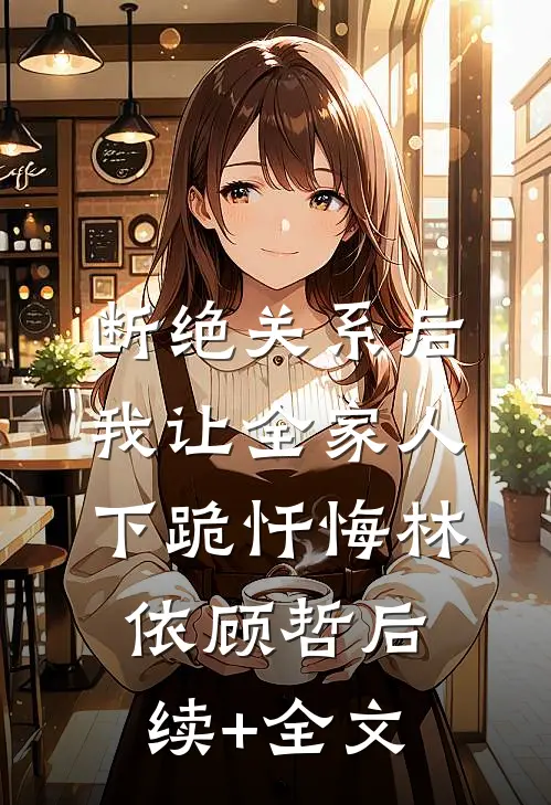 断绝关系后，我让全家人下跪忏悔林依顾哲后续+全文