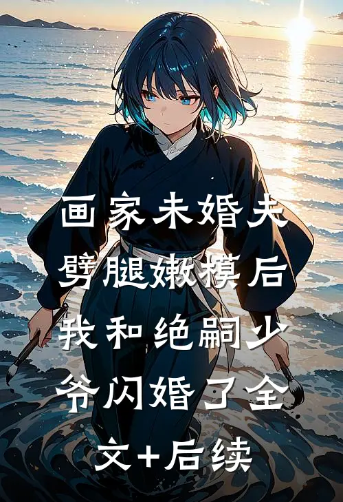 画家未婚夫劈腿嫩模后，我和绝嗣少爷闪婚了全文+后续