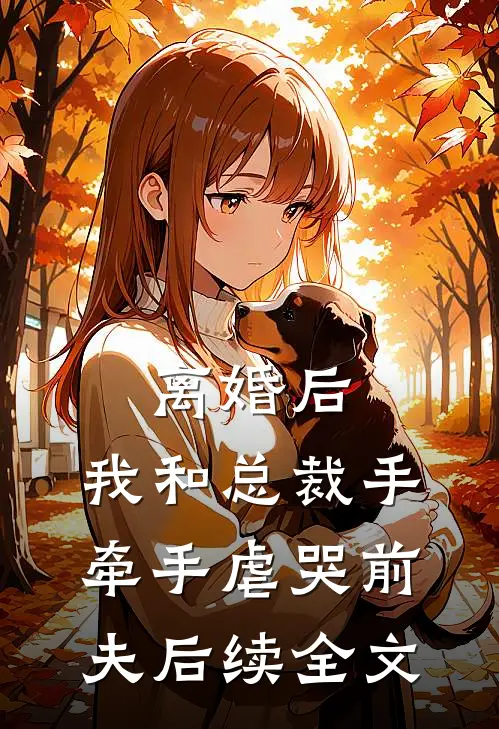 离婚后，我和总裁手牵手虐哭前夫后续全文