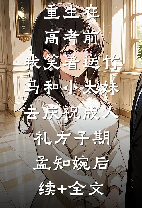 重生在高考前，我笑着送竹马和小太妹去庆祝成人礼方子期孟知婉后续+全文