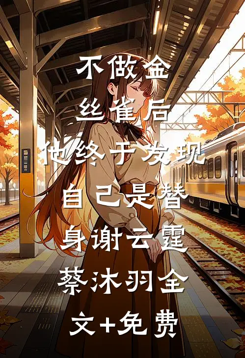 不做金丝雀后，他终于发现自己是替身谢云霆蔡沐羽全文+免费