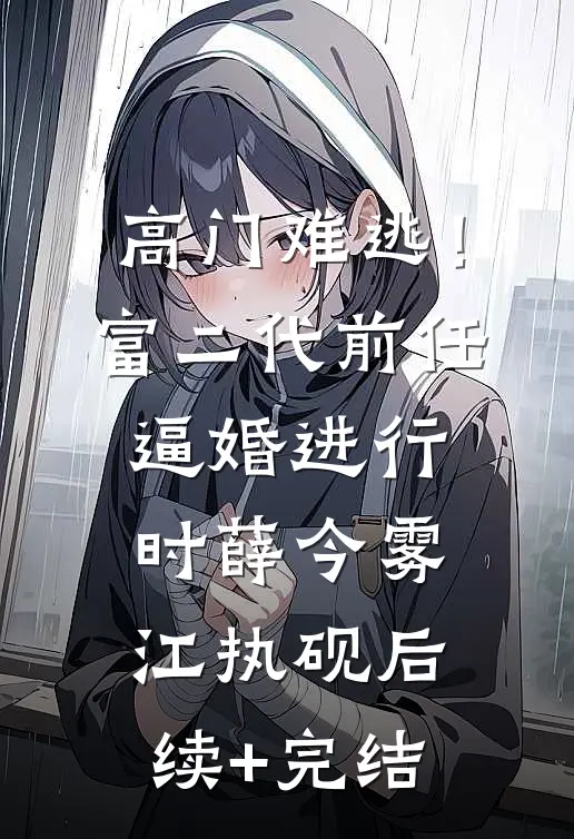 高门难逃！富二代前任逼婚进行时薛今雾江执砚后续+完结