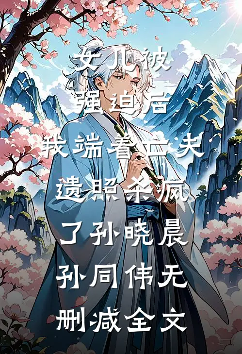 女儿被强迫后，我端着亡夫遗照杀疯了孙晓晨孙同伟无删减全文