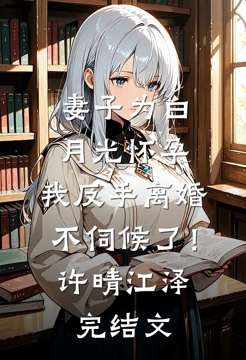 妻子为白月光怀孕，我反手离婚不伺候了！许晴江泽完结文