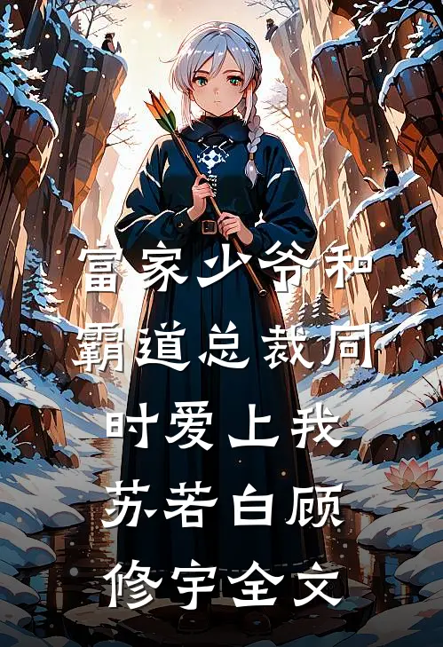 富家少爷和霸道总裁同时爱上我苏若白顾修宇全文