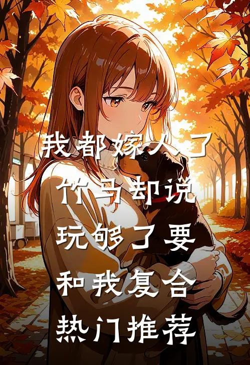 我都嫁人了，竹马却说玩够了要和我复合热门推荐