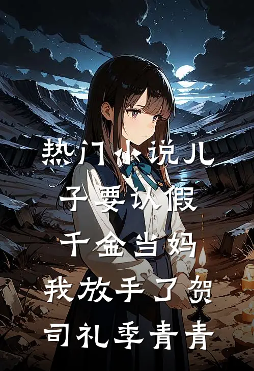 热门小说儿子要认假千金当妈，我放手了贺司礼季青青