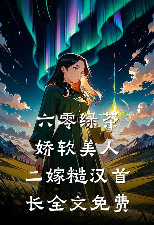 六零绿茶娇软美人，二嫁糙汉首长全文免费