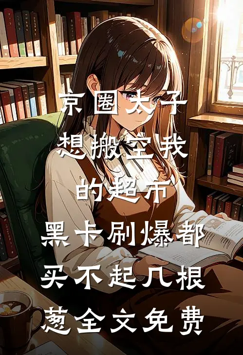 京圈太子想搬空我的超市，黑卡刷爆都买不起几根葱全文免费