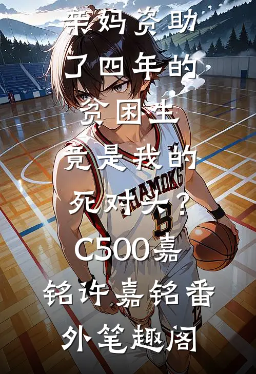 亲妈资助了四年的贫困生，竟是我的死对头？C500：嘉铭许嘉铭番外笔趣阁
