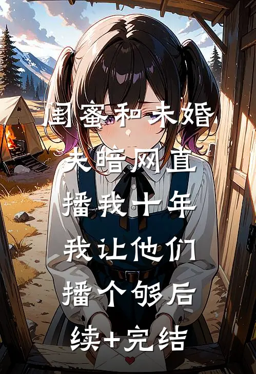 闺蜜和未婚夫暗网直播我十年，我让他们播个够后续+完结
