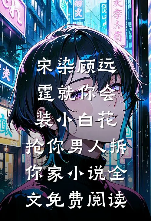 宋染顾远霆就你会装小白花，抢你男人拆你家小说全文免费阅读