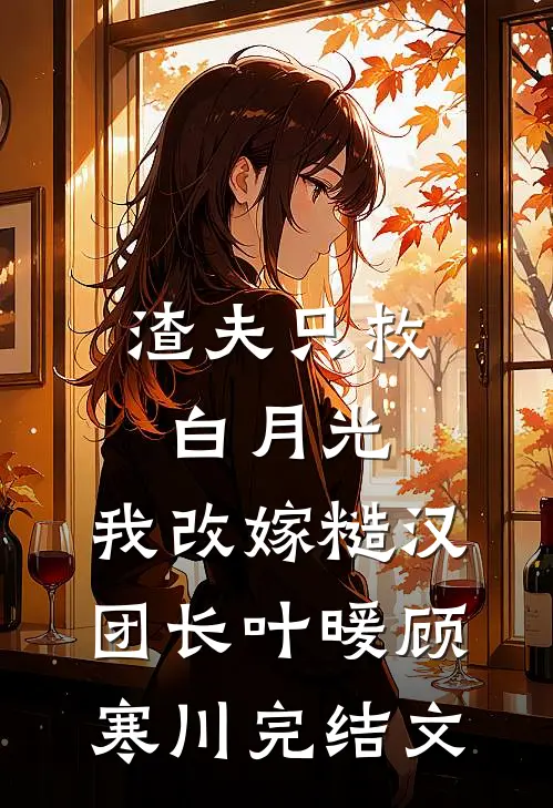 渣夫只救白月光，我改嫁糙汉团长叶暖顾寒川完结文