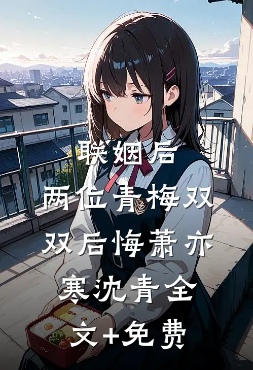 联姻后，两位青梅双双后悔萧亦寒沈青全文+免费
