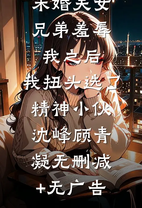 未婚夫女兄弟羞辱我之后，我扭头选了精神小伙沈峰顾青凝无删减+无广告