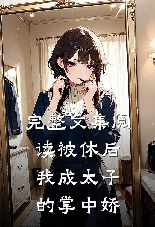 完整文集阅读被休后，我成太子的掌中娇