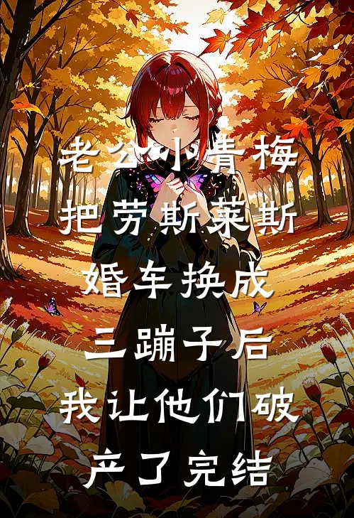老公小青梅把劳斯莱斯婚车换成三蹦子后，我让他们破产了完结