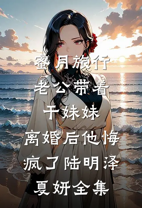 蜜月旅行老公带着干妹妹，离婚后他悔疯了陆明泽夏妍全集