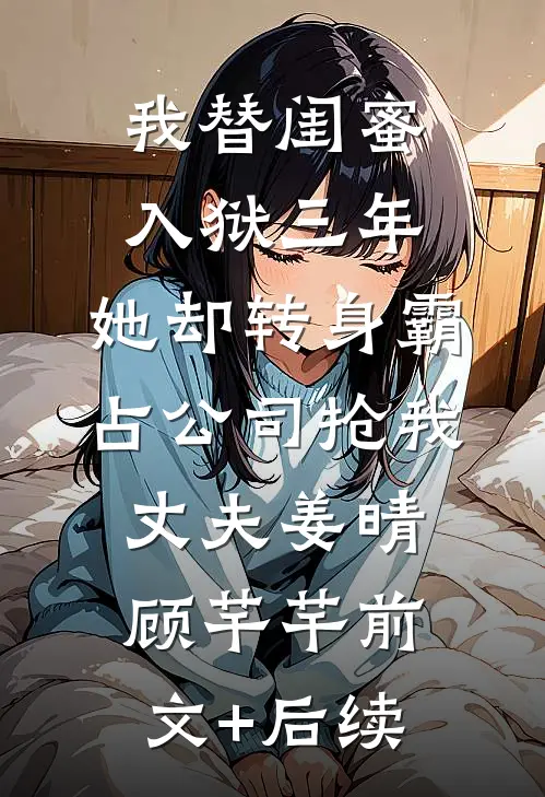 我替闺蜜入狱三年，她却转身霸占公司抢我丈夫姜晴顾芊芊前文+后续
