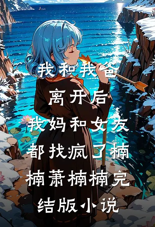 我和我爸离开后，我妈和女友都找疯了楠楠萧楠楠完结版小说