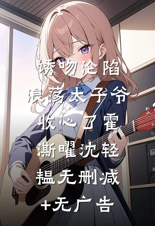 诱吻沦陷，浪荡太子爷收心了霍澌曜沈轻韫无删减+无广告