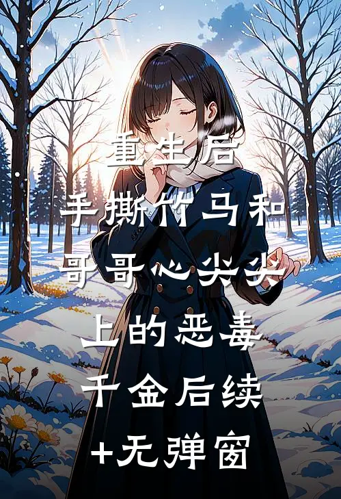 重生后，手撕竹马和哥哥心尖尖上的恶毒千金后续+无弹窗