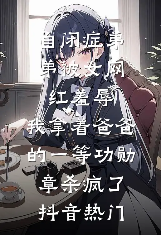 自闭症弟弟被女网红羞辱，我拿着爸爸的一等功勋章杀疯了抖音热门