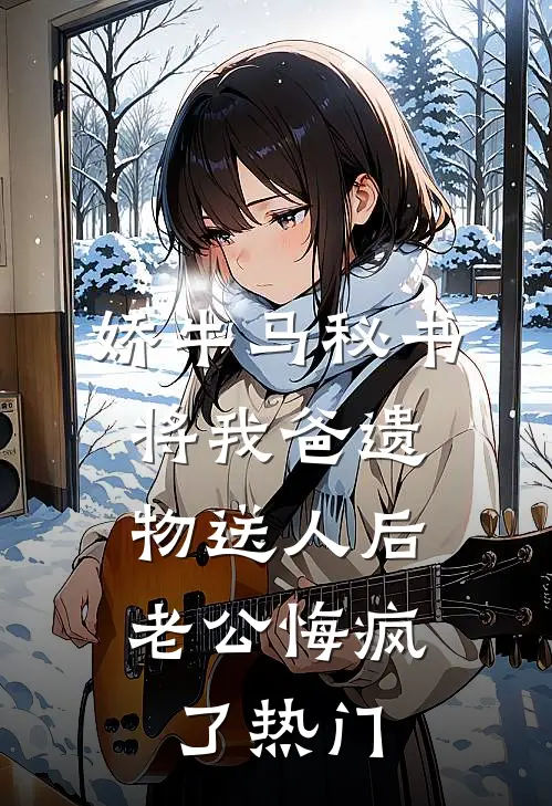 娇牛马秘书将我爸遗物送人后，老公悔疯了热门