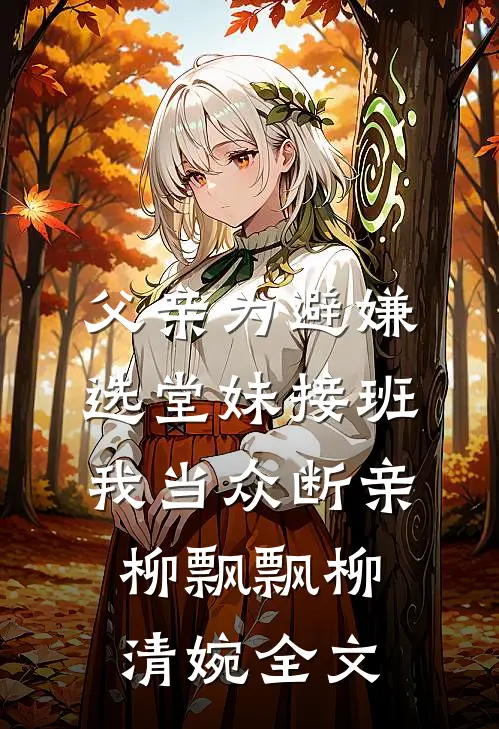 父亲为避嫌选堂妹接班，我当众断亲柳飘飘柳清婉全文