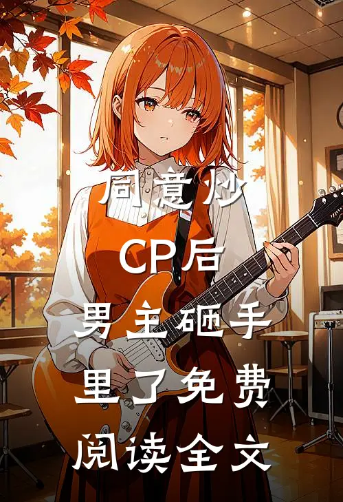 同意炒CP后，男主砸手里了免费阅读全文
