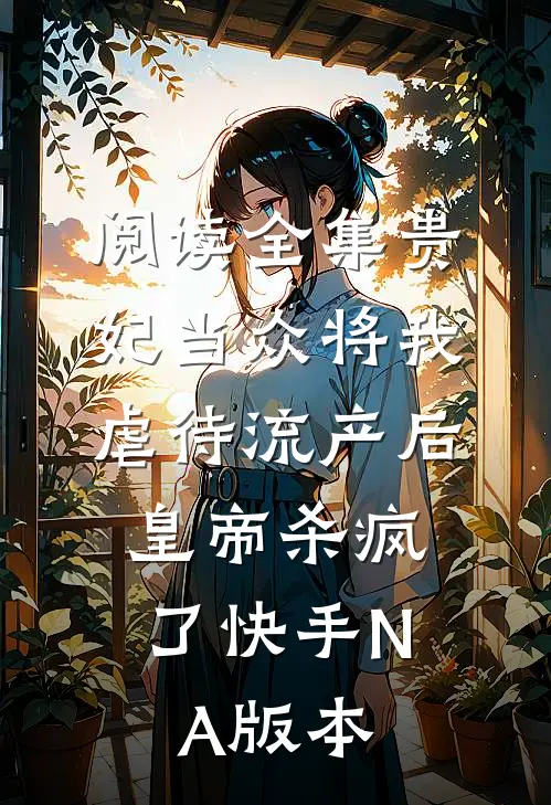 阅读全集贵妃当众将我虐待流产后，皇帝杀疯了（快手NA版本）