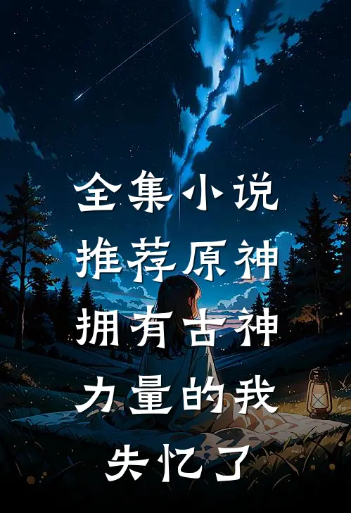 全集小说推荐原神：拥有古神力量的我失忆了