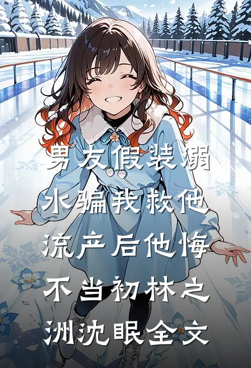 男友假装溺水骗我救他，流产后他悔不当初林之洲沈眠全文