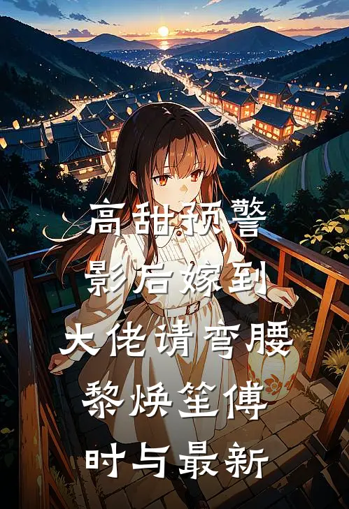 高甜预警：影后嫁到，大佬请弯腰黎焕笙傅时与最新