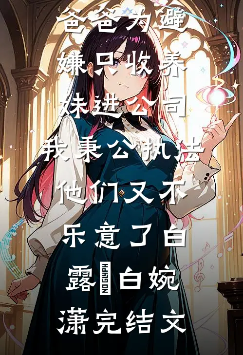 爸爸为避嫌只收养妹进公司，我秉公执法他们又不乐意了白露晞白婉潇完结文