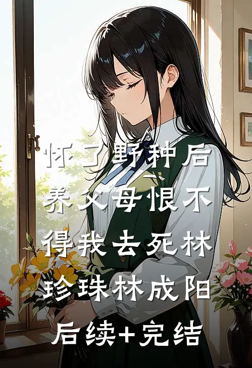 怀了野种后，养父母恨不得我去死林珍珠林成阳后续+完结